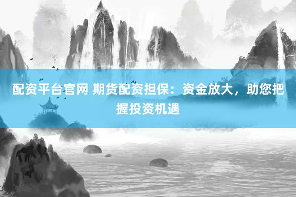 配资平台官网 期货配资担保：资金放大，助您把握投资机遇