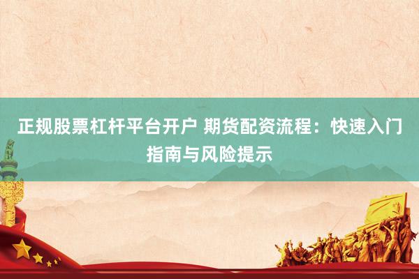 正规股票杠杆平台开户 期货配资流程：快速入门指南与风险提示