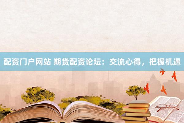 配资门户网站 期货配资论坛：交流心得，把握机遇