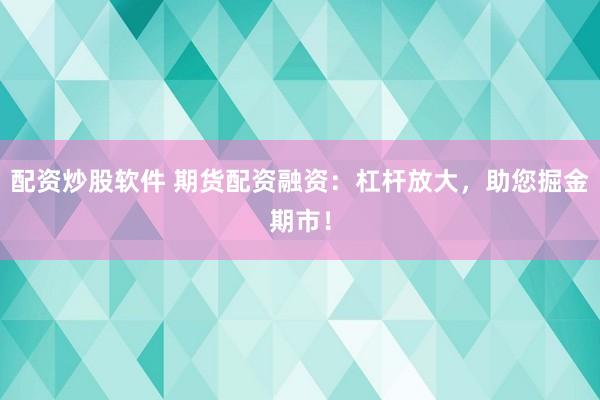 配资炒股软件 期货配资融资：杠杆放大，助您掘金期市！
