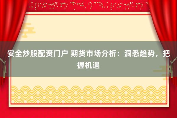 安全炒股配资门户 期货市场分析：洞悉趋势，把握机遇
