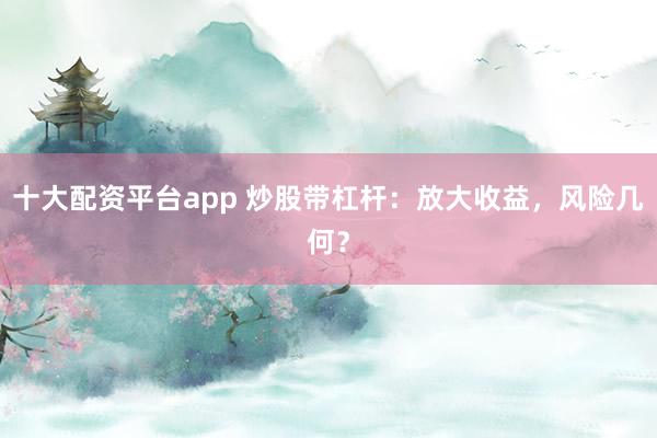 十大配资平台app 炒股带杠杆：放大收益，风险几何？