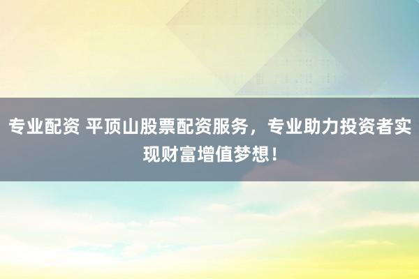 专业配资 平顶山股票配资服务，专业助力投资者实现财富增值梦想！