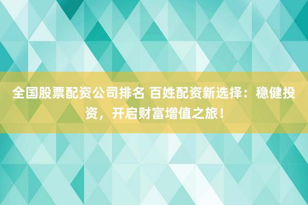 全国股票配资公司排名 百姓配资新选择：稳健投资，开启财富增值之旅！