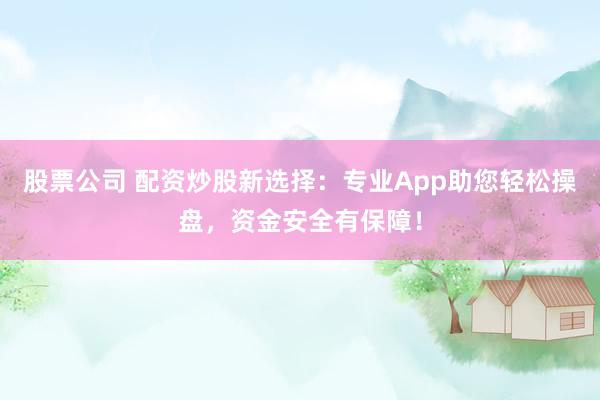 股票公司 配资炒股新选择：专业App助您轻松操盘，资金安全有保障！