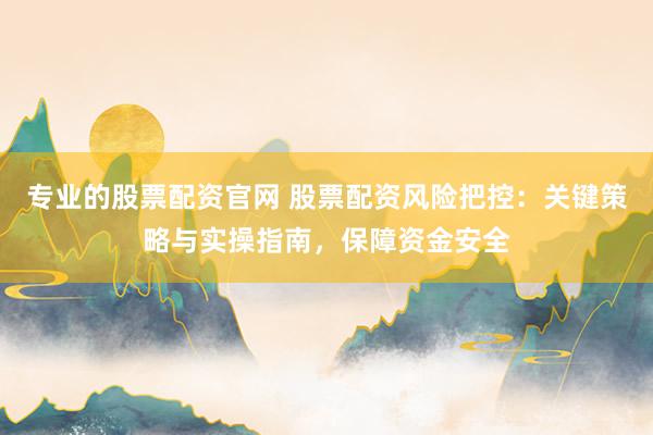 专业的股票配资官网 股票配资风险把控：关键策略与实操指南，保障资金安全