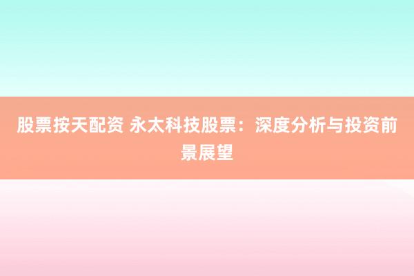 股票按天配资 永太科技股票：深度分析与投资前景展望