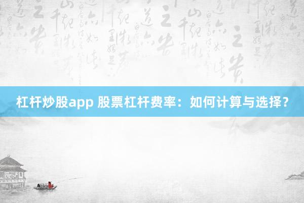 杠杆炒股app 股票杠杆费率：如何计算与选择？