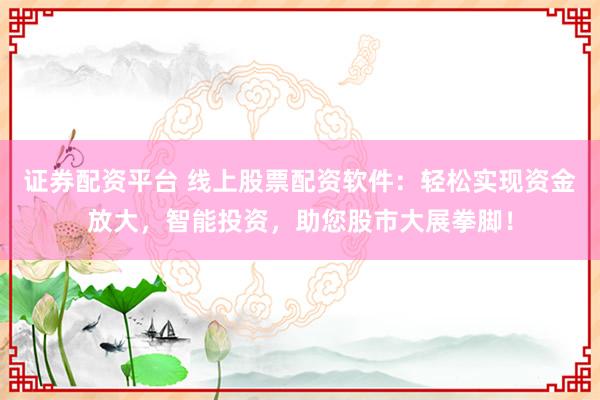 证券配资平台 线上股票配资软件：轻松实现资金放大，智能投资，助您股市大展拳脚！