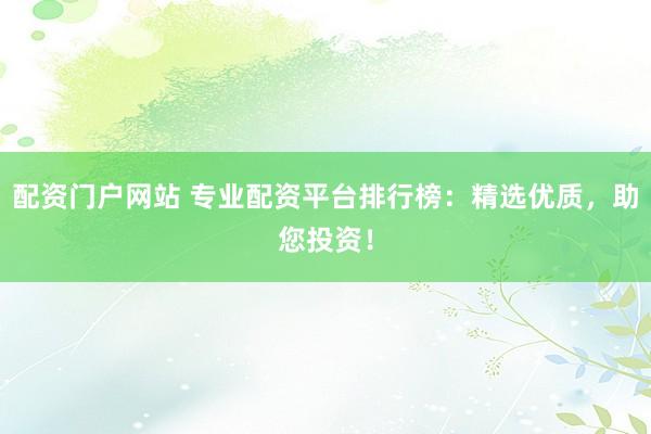 配资门户网站 专业配资平台排行榜：精选优质，助您投资！