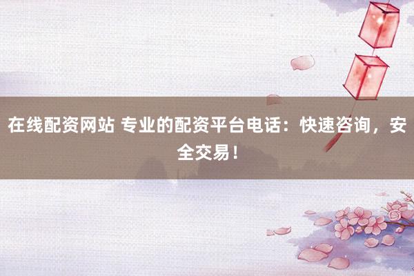 在线配资网站 专业的配资平台电话：快速咨询，安全交易！