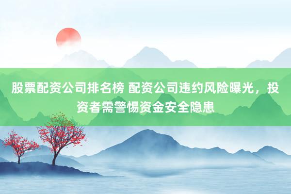 股票配资公司排名榜 配资公司违约风险曝光，投资者需警惕资金安全隐患