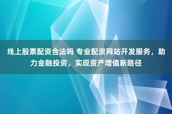 线上股票配资合法吗 专业配资网站开发服务，助力金融投资，实现资产增值新路径