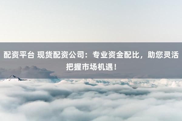 配资平台 现货配资公司：专业资金配比，助您灵活把握市场机遇！