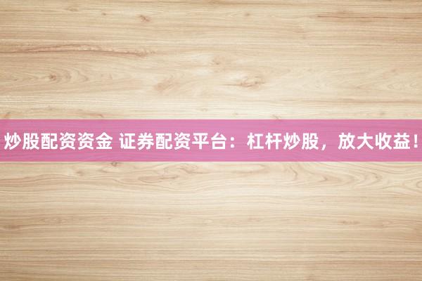 炒股配资资金 证券配资平台：杠杆炒股，放大收益！