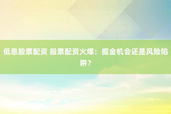 低息股票配资 股票配资火爆：掘金机会还是风险陷阱？
