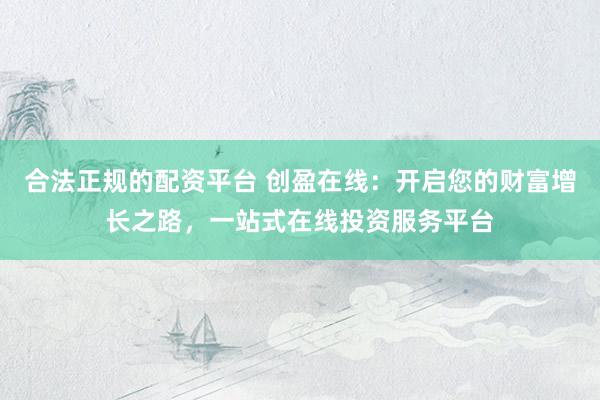 合法正规的配资平台 创盈在线：开启您的财富增长之路，一站式在线投资服务平台