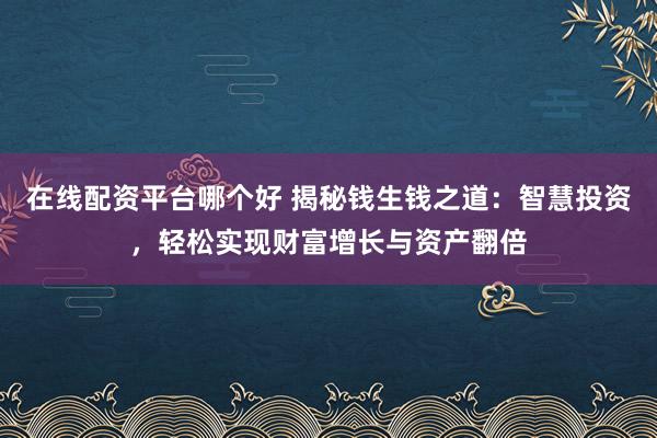 在线配资平台哪个好 揭秘钱生钱之道：智慧投资，轻松实现财富增长与资产翻倍