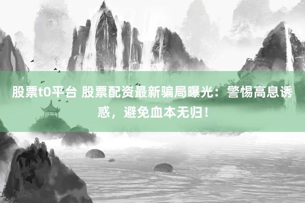 股票t0平台 股票配资最新骗局曝光：警惕高息诱惑，避免血本无归！