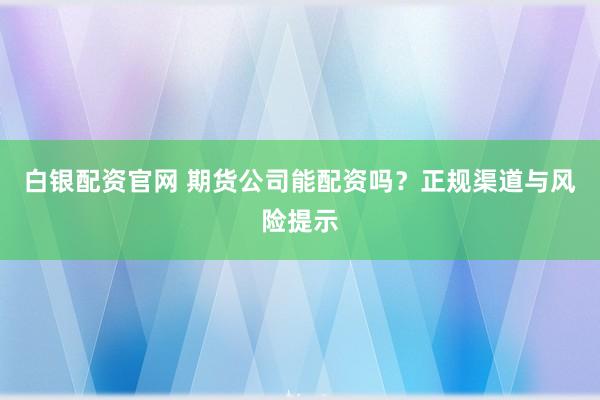 白银配资官网 期货公司能配资吗？正规渠道与风险提示