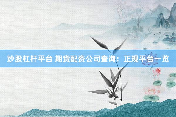 炒股杠杆平台 期货配资公司查询：正规平台一览