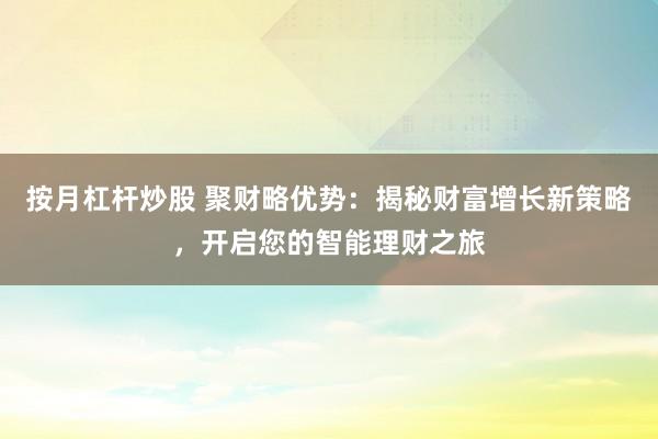 按月杠杆炒股 聚财略优势：揭秘财富增长新策略，开启您的智能理财之旅