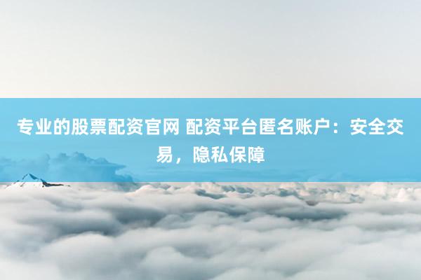 专业的股票配资官网 配资平台匿名账户：安全交易，隐私保障