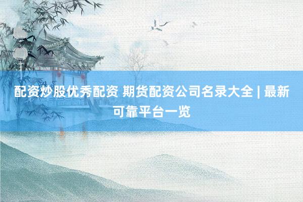 配资炒股优秀配资 期货配资公司名录大全 | 最新可靠平台一览