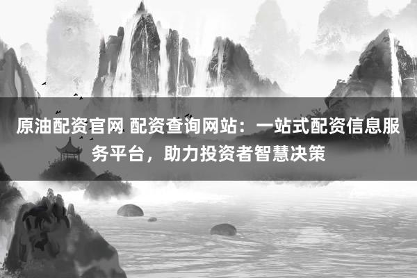 原油配资官网 配资查询网站：一站式配资信息服务平台，助力投资者智慧决策
