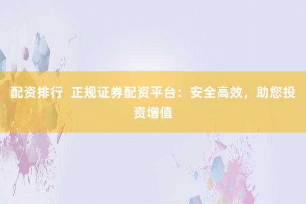 配资排行  正规证券配资平台：安全高效，助您投资增值