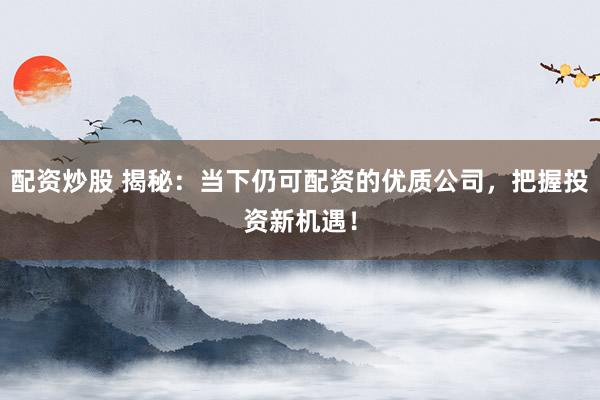 配资炒股 揭秘：当下仍可配资的优质公司，把握投资新机遇！