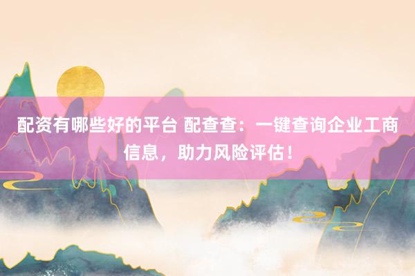 配资有哪些好的平台 配查查：一键查询企业工商信息，助力风险评估！