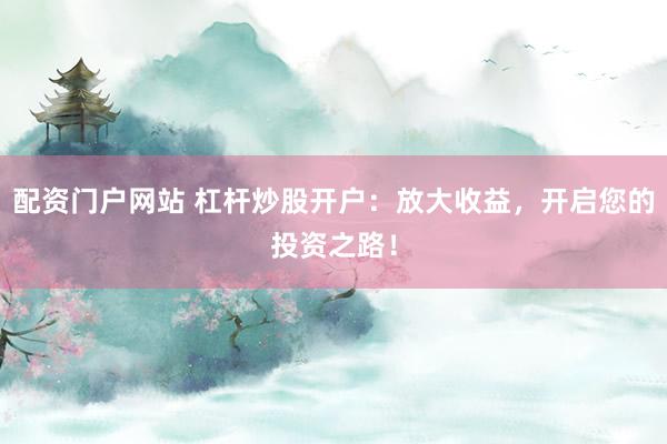 配资门户网站 杠杆炒股开户：放大收益，开启您的投资之路！