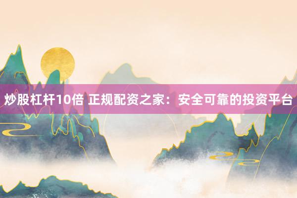 炒股杠杆10倍 正规配资之家：安全可靠的投资平台