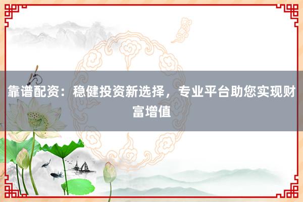 靠谱配资：稳健投资新选择，专业平台助您实现财富增值