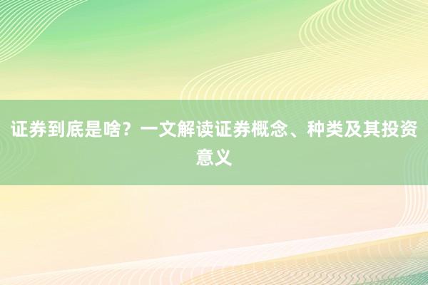 证券到底是啥？一文解读证券概念、种类及其投资意义