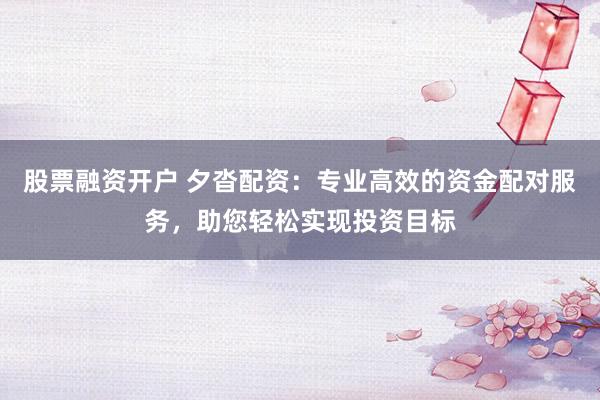 股票融资开户 夕沓配资：专业高效的资金配对服务，助您轻松实现投资目标