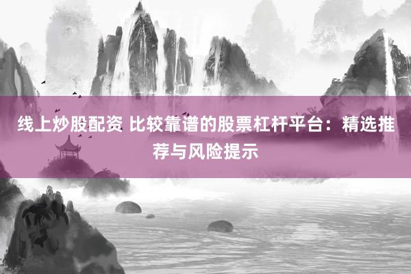 线上炒股配资 比较靠谱的股票杠杆平台：精选推荐与风险提示