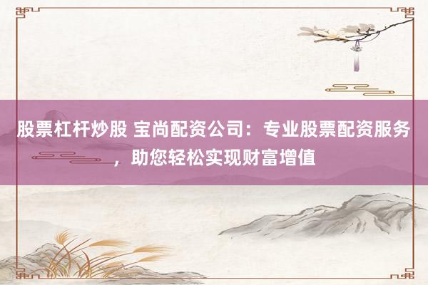 股票杠杆炒股 宝尚配资公司：专业股票配资服务，助您轻松实现财富增值