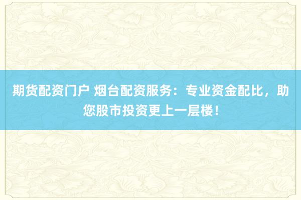 期货配资门户 烟台配资服务：专业资金配比，助您股市投资更上一层楼！