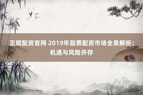正规配资官网 2019年股票配资市场全景解析：机遇与风险并存