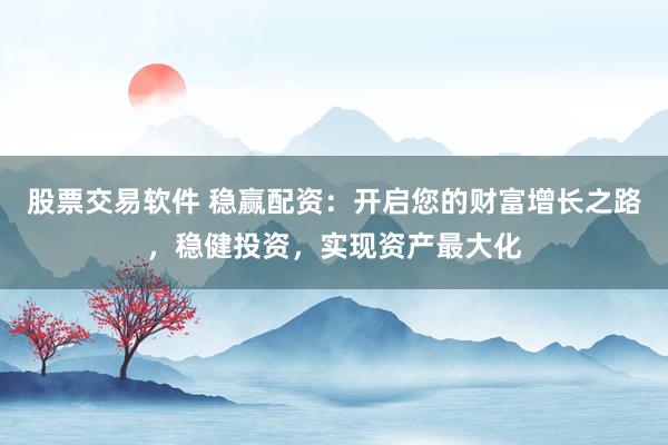 股票交易软件 稳赢配资：开启您的财富增长之路，稳健投资，实现资产最大化