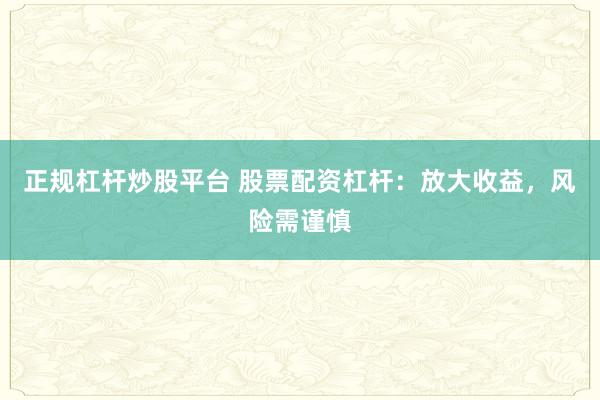 正规杠杆炒股平台 股票配资杠杆：放大收益，风险需谨慎
