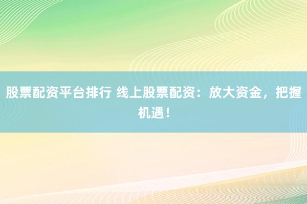 股票配资平台排行 线上股票配资：放大资金，把握机遇！