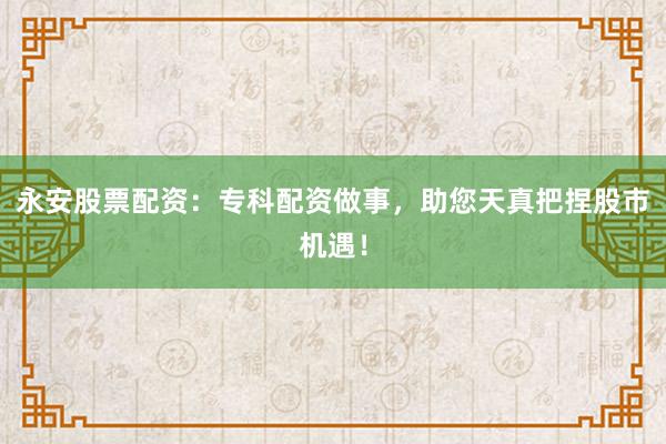 永安股票配资：专科配资做事，助您天真把捏股市机遇！