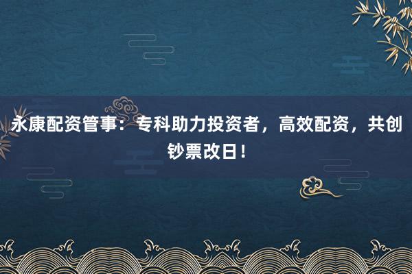 永康配资管事：专科助力投资者，高效配资，共创钞票改日！