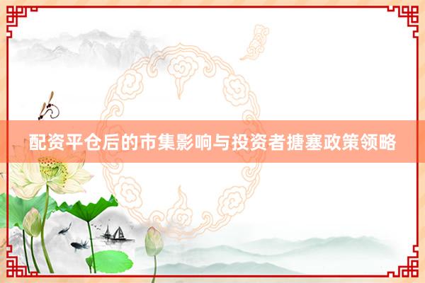 配资平仓后的市集影响与投资者搪塞政策领略