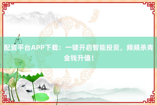 配资平台APP下载：一键开启智能投资，频频杀青金钱升值！