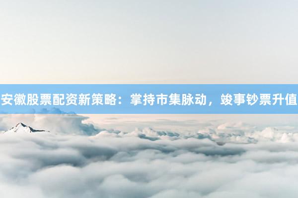 安徽股票配资新策略：掌持市集脉动，竣事钞票升值