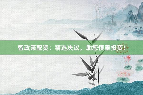 智政策配资：精选决议，助您慎重投资！